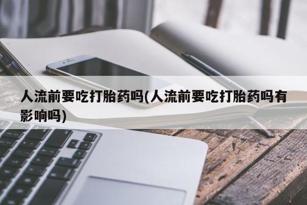 网上米非司酮片在线购买人流前要吃打胎药吗(人流前要吃打胎药吗有影响吗)