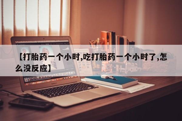 网上米非司酮片在线购买【打胎药一个小时,吃打胎药一个小时了,怎么没反应】