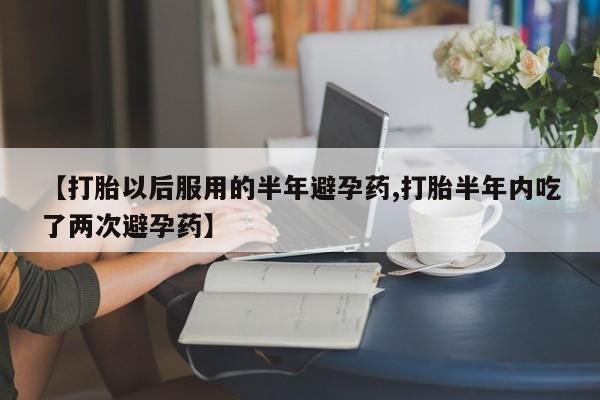 网上米非司酮片在线购买【打胎以后服用的半年避孕药,打胎半年内吃了两次避孕药】
