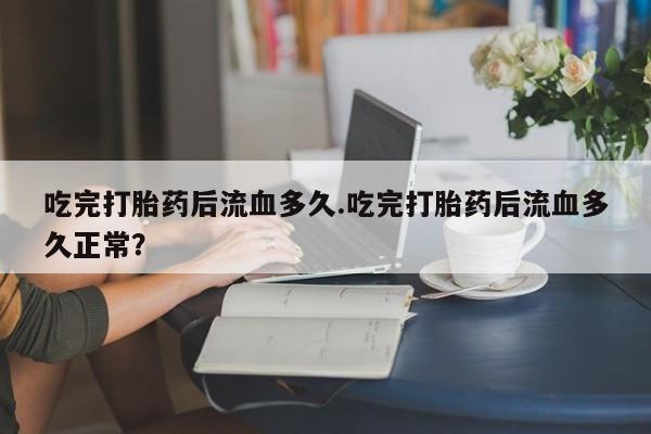 网上米非司酮片在线购买吃完打胎药后流血多久.吃完打胎药后流血多久正常？
