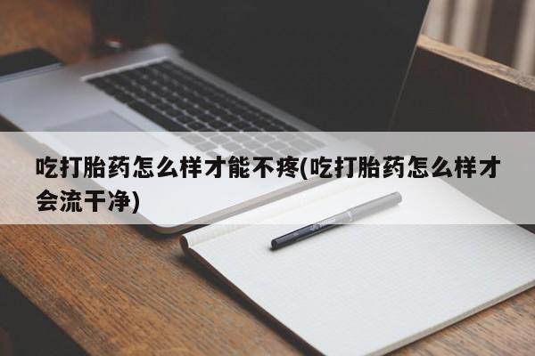 网上米非司酮片在线购买吃打胎药怎么样才能不疼(吃打胎药怎么样才会流干净)