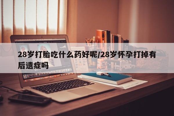 网上米非司酮片在线购买28岁打胎吃什么药好呢/28岁怀孕打掉有后遗症吗