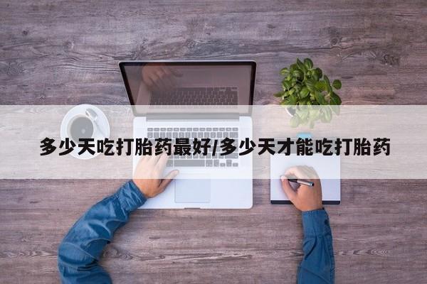网上米非司酮片在线购买多少天吃打胎药最好/多少天才能吃打胎药