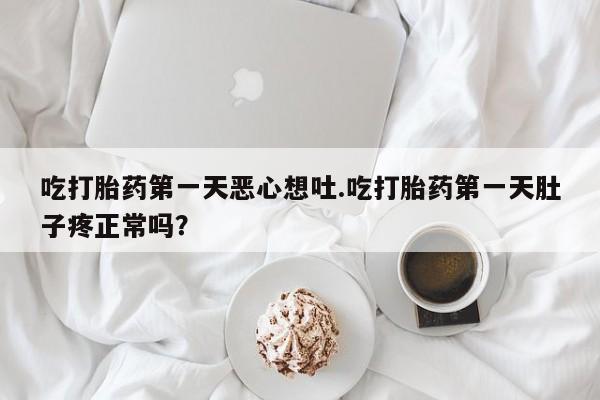 网上米非司酮片在线购买吃打胎药第一天恶心想吐.吃打胎药第一天肚子疼正常吗？