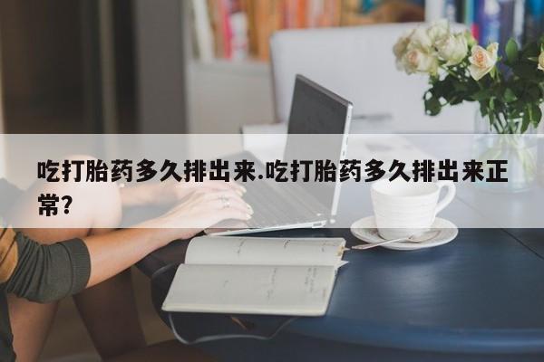 网上米非司酮片在线购买吃打胎药多久排出来.吃打胎药多久排出来正常？