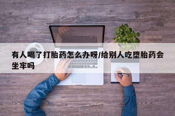 网上米非司酮片在线购买有人喝了打胎药怎么办呀/给别人吃堕胎药会坐牢吗