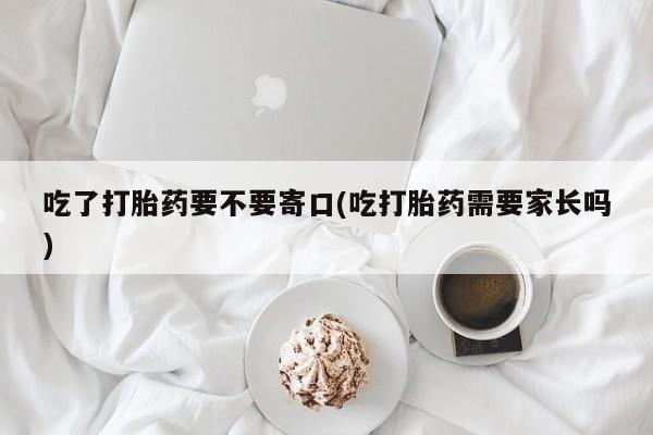 网上米非司酮片在线购买吃了打胎药要不要寄口(吃打胎药需要家长吗)
