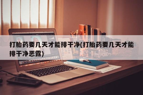 网上米非司酮片在线购买打胎药要几天才能排干净(打胎药要几天才能排干净恶露)