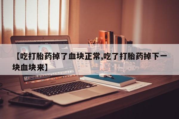 网上米非司酮片在线购买【吃打胎药掉了血块正常,吃了打胎药掉下一块血块来】