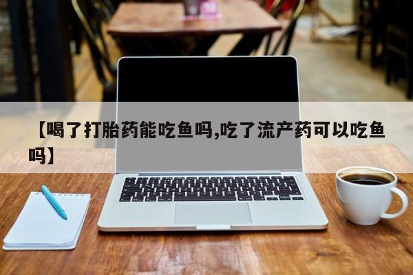 网上米非司酮片在线购买【喝了打胎药能吃鱼吗,吃了流产药可以吃鱼吗】