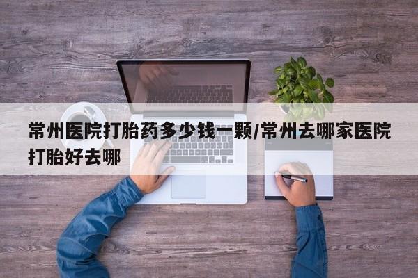 网上米非司酮片在线购买常州医院打胎药多少钱一颗/常州去哪家医院打胎好去哪