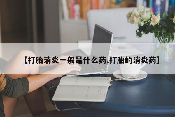 网上米非司酮片在线购买【打胎消炎一般是什么药,打胎的消炎药】