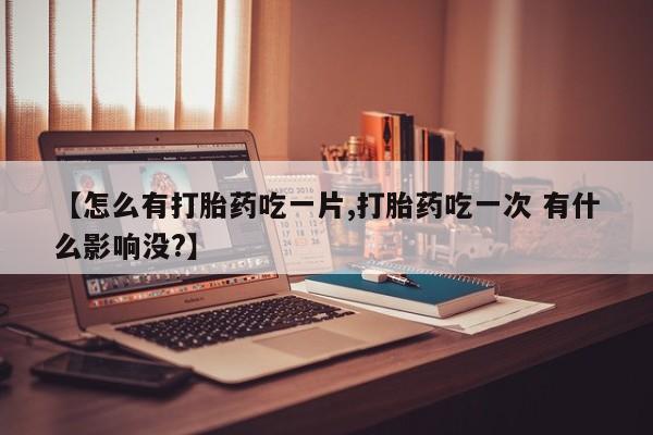 网上米非司酮片在线购买【怎么有打胎药吃一片,打胎药吃一次 有什么影响没?】