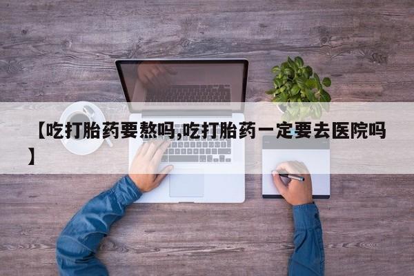 网上米非司酮片在线购买【吃打胎药要熬吗,吃打胎药一定要去医院吗】