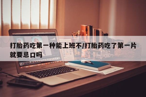 网上米非司酮片在线购买打胎药吃第一种能上班不/打胎药吃了第一片就要忌口吗