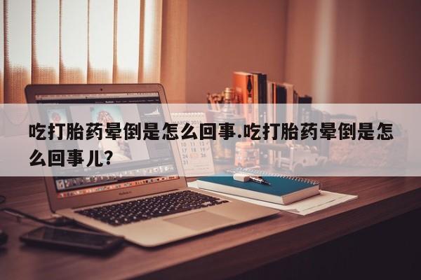 网上米非司酮片在线购买吃打胎药晕倒是怎么回事.吃打胎药晕倒是怎么回事儿？