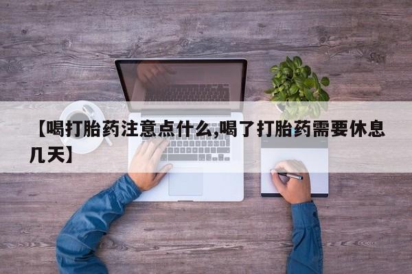 网上米非司酮片在线购买【喝打胎药注意点什么,喝了打胎药需要休息几天】