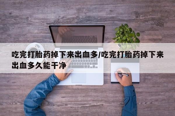 网上米非司酮片在线购买吃完打胎药掉下来出血多/吃完打胎药掉下来出血多久能干净