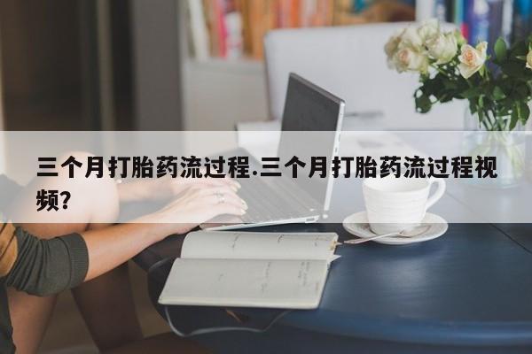 网上米非司酮片在线购买三个月打胎药流过程.三个月打胎药流过程视频?
