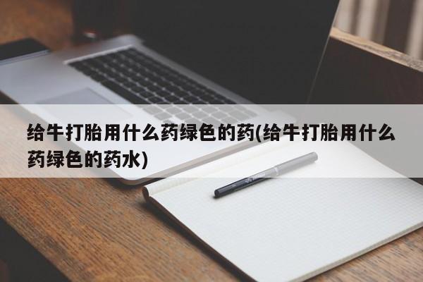 网上米非司酮片在线购买给牛打胎用什么药绿色的药(给牛打胎用什么药绿色的药水)