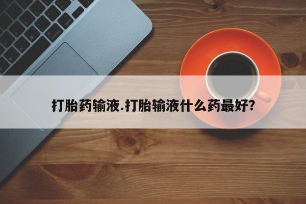 网上米非司酮片在线购买打胎药输液.打胎输液什么药最好？