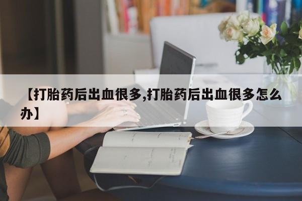 网上米非司酮片在线购买【打胎药后出血很多,打胎药后出血很多怎么办】