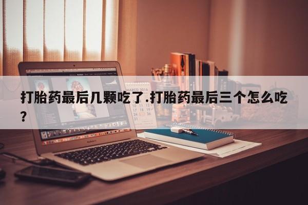 网上米非司酮片在线购买打胎药最后几颗吃了.打胎药最后三个怎么吃？