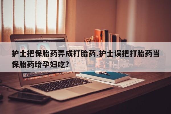 网上米非司酮片在线购买护士把保胎药弄成打胎药.护士误把打胎药当保胎药给孕妇吃？