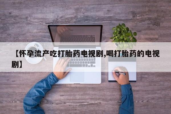 网上米非司酮片在线购买【怀孕流产吃打胎药电视剧,喝打胎药的电视剧】