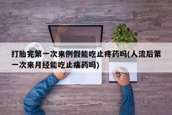 网上米非司酮片在线购买打胎完第一次来例假能吃止疼药吗(人流后第一次来月经能吃止痛药吗)