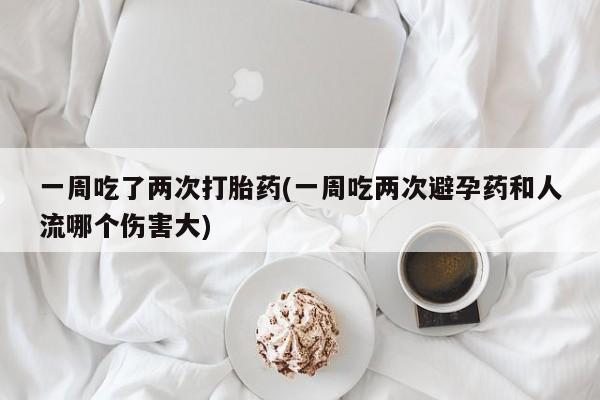 网上米非司酮片在线购买一周吃了两次打胎药(一周吃两次避孕药和人流哪个伤害大)