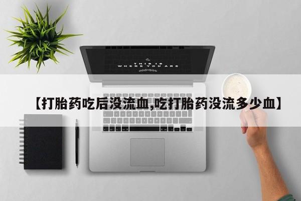 网上米非司酮片在线购买【打胎药吃后没流血,吃打胎药没流多少血】