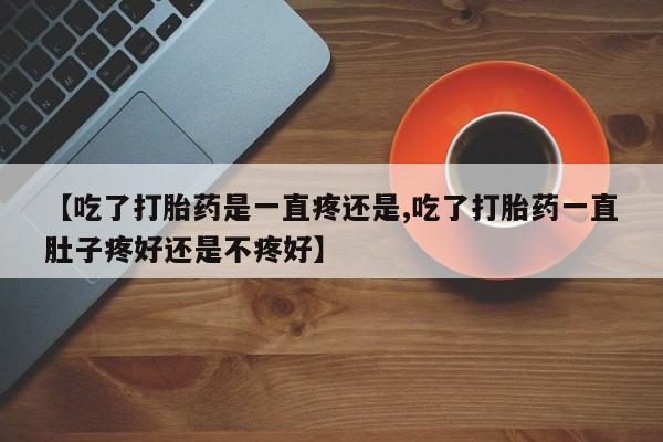 网上米非司酮片在线购买【吃了打胎药是一直疼还是,吃了打胎药一直肚子疼好还是不疼好】
